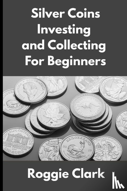 Clark, Roggie, Clark, Raj - Silver Coins Investing and Collecting For Beginners