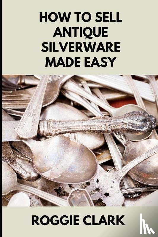 Clark, Roggie, Clark, Raj - How to Sell Antique Silverware Made Easy