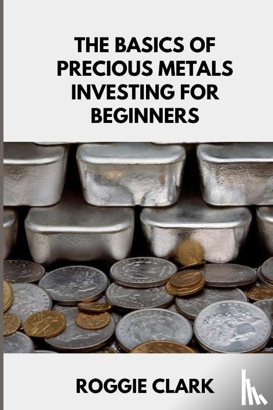 Clark, Roggie, Clark, Raj - The Basics of Precious Metals Investing for Beginners