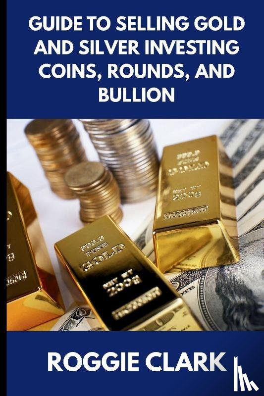 Clark, Roggie, Clark, Raj - Guide to Selling Gold and Silver Investing Coins, Rounds, and Bullion