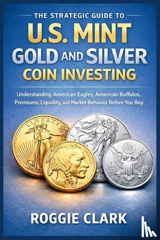 Clark, Roggie, Clark, Raj - The Strategic Guide to U.S. Mint Gold and Silver Coin Investing