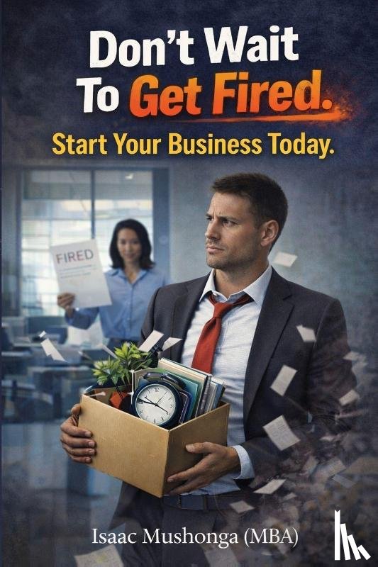 Mushonga, Isaac - Don't Wait To Get Fired. Start Your Business Today