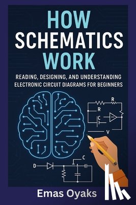 Oyaks, Emas - How Schematics Work: Reading, Designing, and Understanding Electronic Circuit Diagrams for Beginners