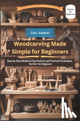 Easton, Levi - Woodcarving Made Simple for Beginners: Step-by-Step Woodcarving Projects and Practical Techniques Perfect for Beginners