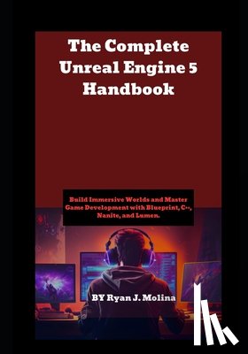 Molina, Ryan J. - The Complete Unreal Engine 5 Handbook: Build Immersive Worlds and Master Game Development with Blueprint, C++, Nanite, and Lumen.