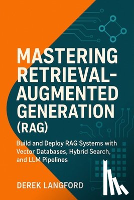 Langford, Derek - Mastering Retrieval-Augmented Generation (RAG): Build and Deploy RAG Systems with Vector Databases, Hybrid Search, and LLM Pipelines