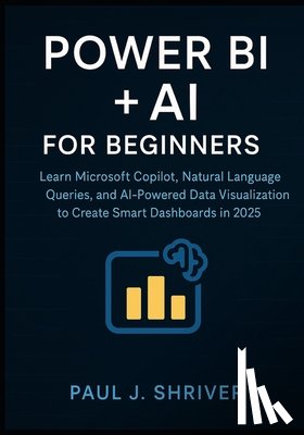 Shriver, Paul J. - Power BI + AI for Beginners: Learn Microsoft Copilot, Natural Language Queries, and AI-Powered Data Visualization to Create Smart Dashboards in 2025