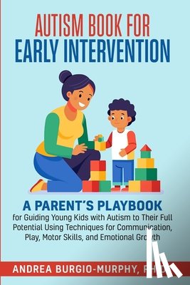 Burgio-Murphy, Andrea - Autism Book for Early Intervention: A Parent's Playbook for Guiding Young Kids with Autism to Their Full Potential Using Techniques for Communication,