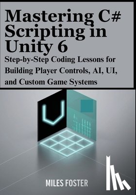 Foster, Miles - Mastering C# Scripting in Unity 6: Step-by-Step Coding Lessons for Building Player Controls, AI, UI, and Custom Game Systems