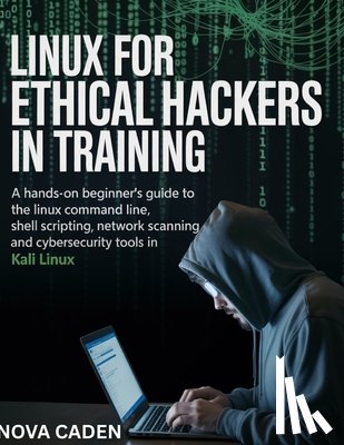 Caden, Nova - Linux for Ethical Hackers in Training: A Hands-On Beginner's Guide to the Linux Command Line, Shell Scripting, Network Scanning, and CyberSecurity Too