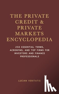 Veritatis, Lucian - The Private Credit & Private Markets Encyclopedia: 250 Essential Terms, Acronyms, and Top Firms for Investors and Finance Professionals