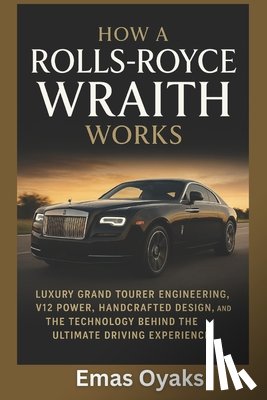 Oyaks, Emas - How A Rolls-Royce Wraith Works: Luxury Grand Tourer Engineering, V12 Power, Handcrafted Design, and the Technology Behind the Ultimate Driving Experie
