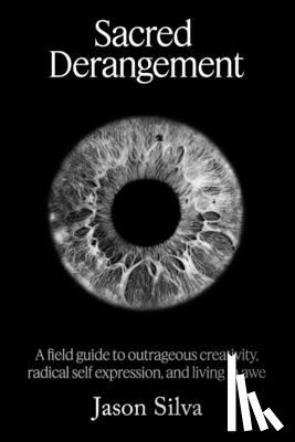 Silva, Jason - Sacred Derangement: A field guide to outrageous creativity, radical self-expression and living in awe