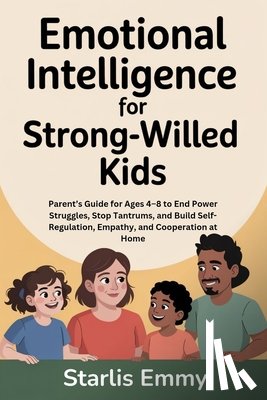 Emmy, Starlis - Emotional Intelligence for Strong-Willed Kids: Parent's Guide for Ages 4-8 to End Power Struggles, Stop Tantrums, and Build Self-Regulation, Empathy,