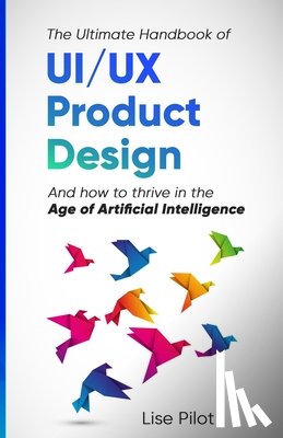 Pilot, Lise - The Ultimate Handbook of UI/UX Product Design: How to Thrive in the Age of Artificial Intelligence