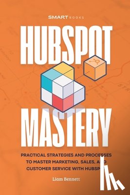 Bennett, Liam - HubSpot Mastery: Practical Strategies and Processes to Master Marketing, Sales, and Customer Service with HubSpot