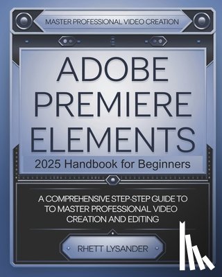 Lysander, Rhett - Adobe Premiere Elements 2025 Handbook for Beginners: A Comprehensive Step-By-Step Guide to Master Professional Video Creation and Editing