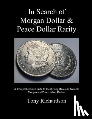 Richardson, Tony - In Search of Morgan Dollar & Peace Dollar Rarity: A Comprehensive Guide to Identifying Rare and Notable Morgan and Peace Silver Dollars