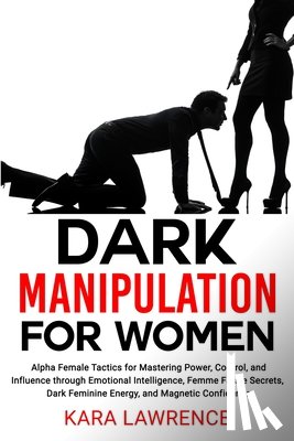 Lawrence, Kara - Dark Manipulation for Women: Alpha Female Tactics for Mastering Power, Control, and Influence through Emotional Intelligence, Femme Fatale Secrets, Da