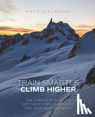 Sielmann, Kate - Train Smarter, Climb Higher: The Complete Guide to Getting Fitter and Faster for Your Next Mountain
