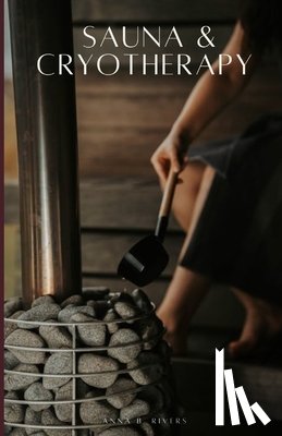 Rivers, Anna B. - Sauna & Cryotherapy: Step by Step Guide to Boost Cognitive Performance, Reduce Stress, Enhance Mental Resilience, and Promote Longevity