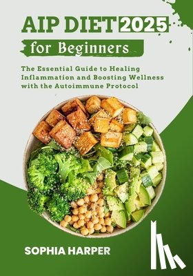 Harper, Sophia - AIP Diet for Beginners 2025: The Essential Guide to Healing Inflammation and Boosting Wellness with the Autoimmune Protocol
