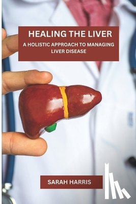 Harris, Sarah - Healing the liver: A Holistic Approach To Managing Liver Disease