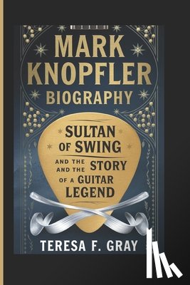 Gray, Teresa F. - Mark Knopfler Biography: : Sultan of Swing and the Story of a Guitar Legend