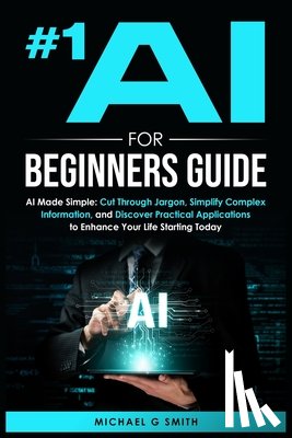 Smith, Michael - #1 AI for Beginners Guide: AI Made Simple: Your Step-by-Step Guide to Understanding, Using, and Thriving with Artificial Intelligence in Everyday Life