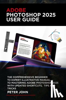 John, Peter - Adobe Photoshop 2025 User Guide: The Comprehensive Beginner to Expert Illustrative Manual to Mastering Adobe Photoshop 2025 with Updated Shortcuts, Ti