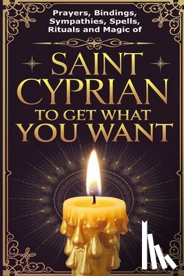 Alexandre, Élida - Prayers, Bindings, Sympathies, Spells, Rituals and Magic of Saint Cyprian to Get What You Want