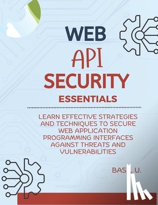 U, Basil - Web API Security Essentials: Learn effective strategies and techniques to secure web application programming interfaces against threats and vulnera