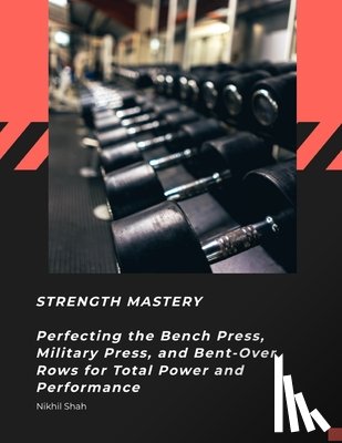 Shah, Sean - Strength Mastery: Perfecting the Bench Press, Military Press, and Bent-Over Rows for Total Power and Performance