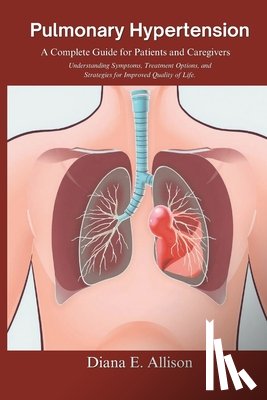 Allison, Diana E. - Pulmonary Hypertension: A Complete Guide for Patients and Caregivers: Understanding Symptoms, Treatment Options, and Strategies for Improved Q