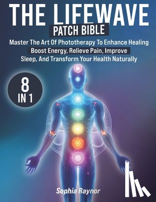 Raynor, Sophia - The LifeWave Patch Bible: [8 in 1] Master the Art of Phototherapy to Enhance Healing, Boost Energy, Relieve Pain, Improve Sleep, and Transform Your He