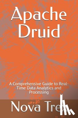 Trex, Nova - Apache Druid: A Comprehensive Guide to Real-Time Data Analytics and Processing