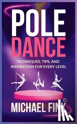 Fink, Michael - Pole Dance: Techniques, Tips, and Inspiration for Every Level: Master the Art of Pole Dance with Expert Guidance, Proven Technique