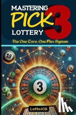 Job, Lotto - Mastering Pick 3 Lottery: The One Core, One Flex System for Consistent Wins