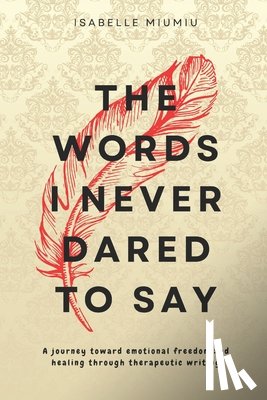 Miumiu, Isabelle - The words I never dared to say: A journey toward emotional freedom and healing through therapeutic writing