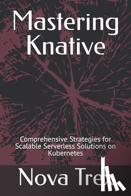 Trex, Nova - Mastering Knative: Comprehensive Strategies for Scalable Serverless Solutions on Kubernetes