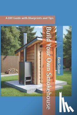 Stone, Ben - Build Your Own Smokehouse: A DIY Guide with Blueprints and Tips
