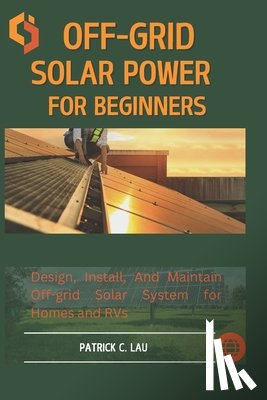 C. Lau, Patrick - Off-Grid Solar Power For Beginners: Design, Install, And Maintain Off-Grid Solar Systems For Homes And Rvs