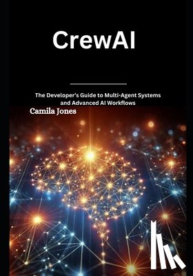 Jones, Camila - CrewAI: The Developer's Guide to Multi-Agent Systems and Advanced AI Workflows