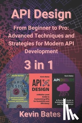 Bates, Kevin - API Design: 3 in 1 - "From Beginner to Pro: Advanced Techniques and Strategies for Modern API Development"