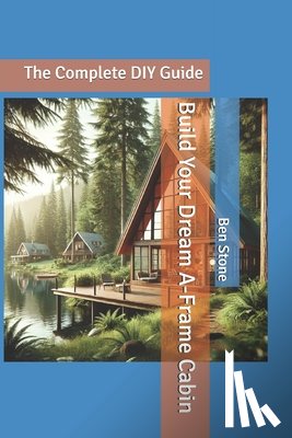 Stone, Ben - Build Your Dream A-Frame Cabin: The Complete DIY Guide
