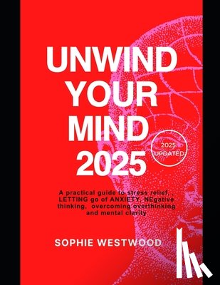 Westwood, Sophie - Unwind Your Mind 2025: A Practical Guide to Stress Relief, Letting Go of Anxiety, Negative Thinking, Overcoming Overthinking, and Mental Clarity