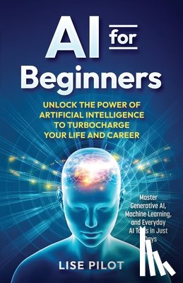 Pilot, Lise - AI for Beginners: Unlock the Power of Artificial Intelligence to Turbocharge Your Life and Career