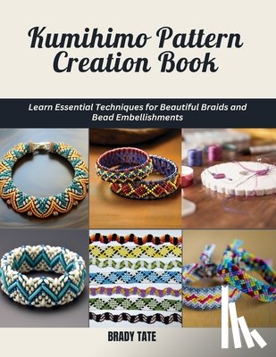 Tate, Brady - Kumihimo Pattern Creation Book: Learn Essential Techniques for Beautiful Braids and Bead Embellishments