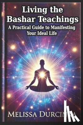 Durcinka, Melissa - Living the Bashar Teachings: A Practical Guide to Manifesting Your Ideal Life