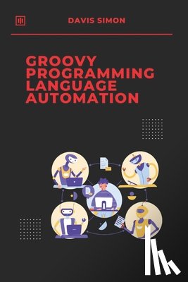 Simon, Davis - Groovy Programming Language for Automation: Unlock the full potential of Groovy to streamline workflows, simplify coding